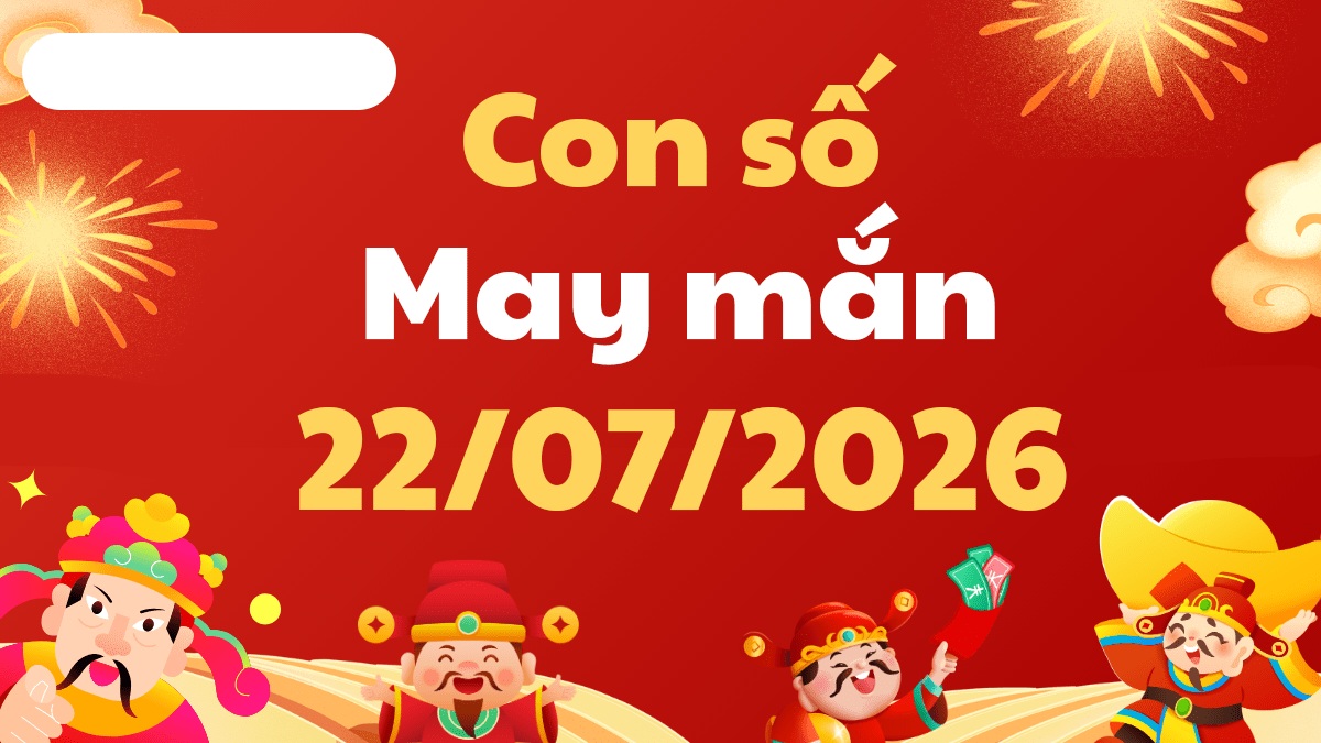 Con số may mắn ngày 22/07/2026: Kích hoạt tài vận cát tường