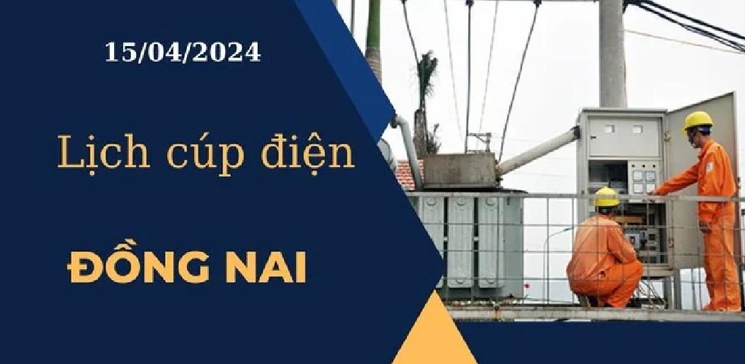 Lịch cúp điện hôm nay tại Đồng Nai ngày 15/04/2024