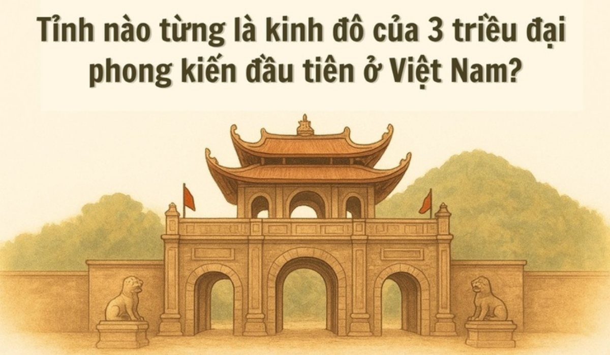 Tỉnh nào là kinh đô của 3 triều đại phong kiến đầu tiên ở Việt Nam?
