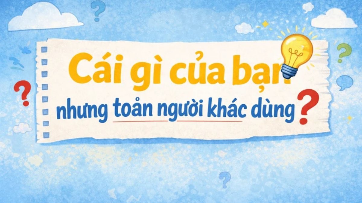 Đố mẹo: Cái gì là của bạn nhưng toàn người khác dùng?