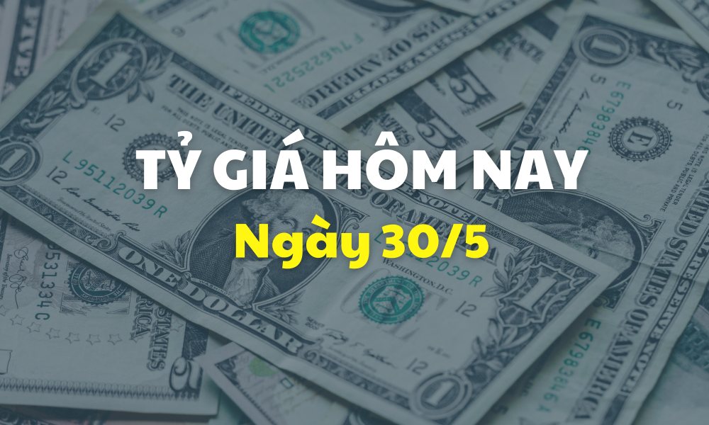 Tỷ giá hôm nay 30/5: Giá USD và Nhân dân tệ tiếp đà tăng
